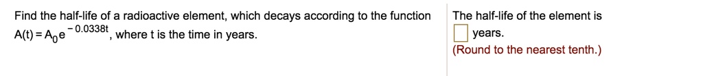 Find the half-life of a radioactive element, which decays according to the function
A(t) = A0e^- 0.0338t, where t is the time in years.
The half-life of the element is
 years.
(Round to the nearest tenth.)