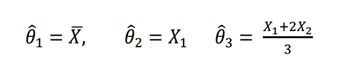 θ̂1 = X̅,   θ̂2 = X1   θ̂3 = (X1 + 2X2)/(3)