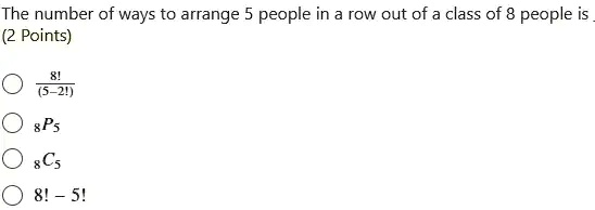 The number of ways to arrange 5 people in a row out of a class of 8 people is
8!/(5-2)!
8P5
8C5
8! - 5!