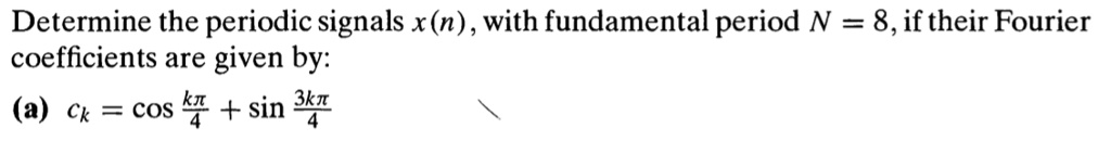 Determine the periodic signals x(n), with fundamental period N = 8, if their Fourier coefficients are given by:
(a) ck = cos ??/4 + sin 3k?/4
