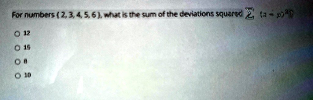 For numbers 2, 3, 4, 5, 6, what is the sum of the deviations squared ? (x - ?)²?
12
15
8
10