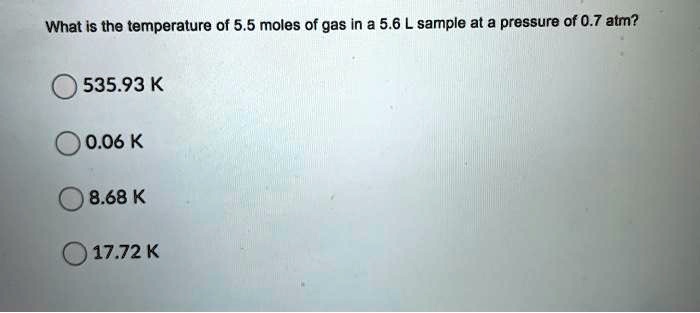 What is the temperature of 5.5 moles of gas in a 5.6 L sample at a pressure of 0.7 atm?
535.93 K
0.06 K
8.68 K
17.72 K