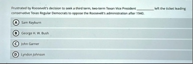 frustrated by roosevelts decision to seek a third term two term texan vice president  left the ticket leading conservative texas regular democrats to oppose the roosevelts administra 02627