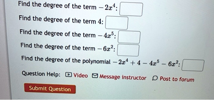 Find the degree of the term -2x^4:
Find the degree of the term 4:
Find the degree of the term -4x^5:
Find the degree of the term -6x^2:
Find the degree of the polynomial -2x^4 + 4 - 4x^5 - 6x^2: