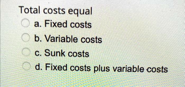 Total costs equal
a. Fixed costs
b. Variable costs
c. Sunk costs
d. Fixed costs plus variable costs