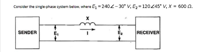 Consider the single-phase system below, where E1 = 240∠ -30^∘ V, E2 = 120∠ 45^∘ V, X = 600Ω.