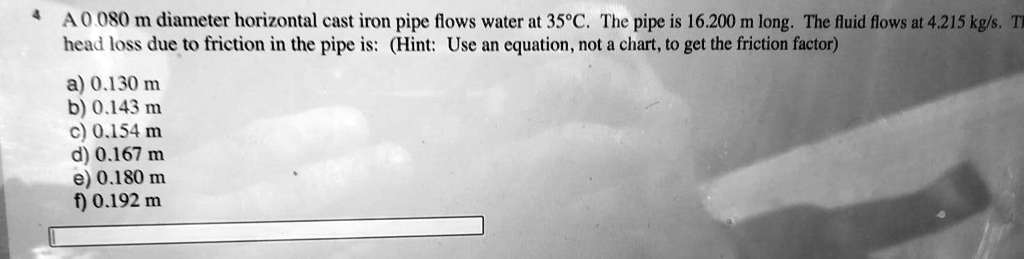 4 A 0.080 m diameter horizontal cast iron pipe flows water at 35°C. The ...