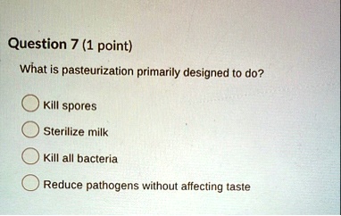 question 7 1 point what is pasteurization primarily designed to do kill spores sterilize milk kill all bacteria reduce pathogens without affecting taste 75025