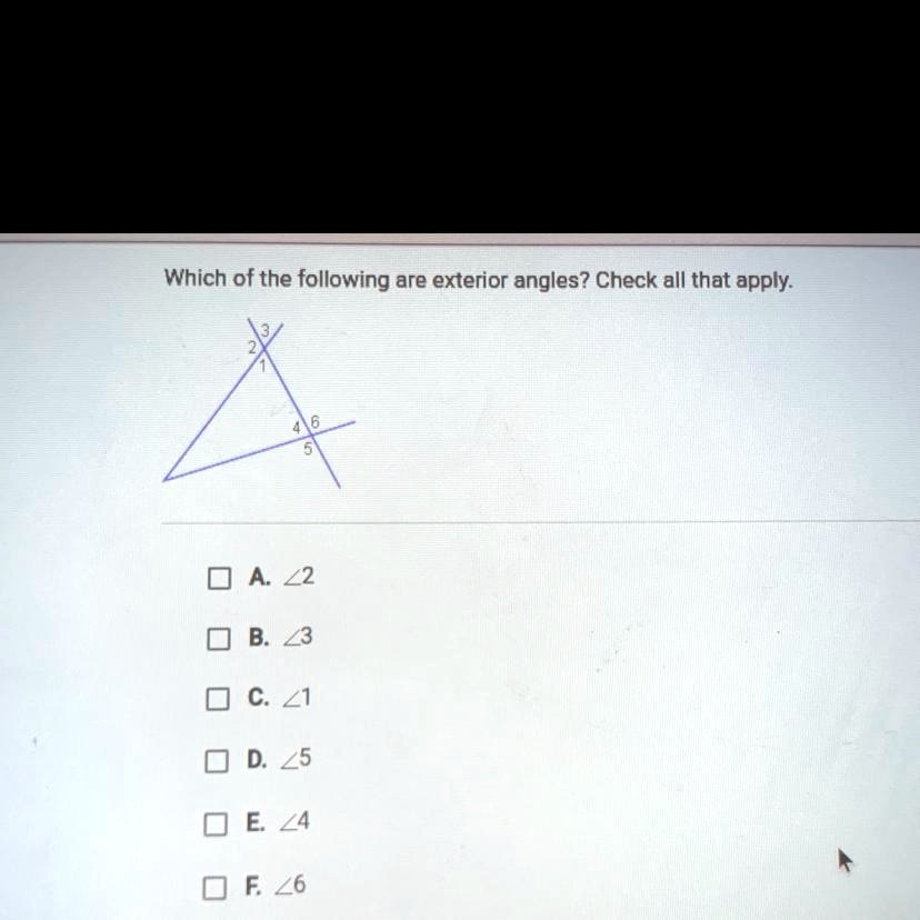 Which of the following are exterior angles? Check all that apply.
2
3
1
4
6
5
A. (angle 2)
B. (angle 3)
C. (angle 1)
D. (angle 5)
E. (angle 4)
F. (angle 6)