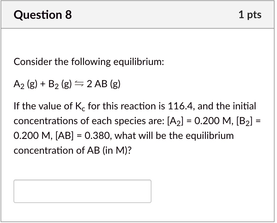 Consider the following equilibrium:

A2 (g) + B2 (g) ? 2 AB (g)

If the value of Kc for this reaction is 116.4, and the initial concentrations of each species are: [A2] = 0.200 M, [B2] = 0.200 M, [AB] = 0.380, what will be the equilibrium concentration of AB (in M)?