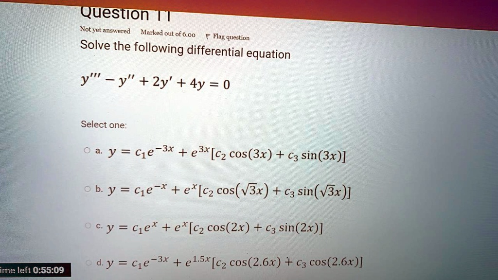 Solve the following differential equation
y”' - y” + 2y' + 4y = 0
Select one:
a. y = c1e^-3x + e^3x[c2 cos(3x) + c3 sin(3x)]
b. y = c1e^-x + e^x[c2 cos(?3x) + c3 sin(?3x)]
c. y = c1e^x + e^x[c2 cos(2x) + c3 sin(2x)]
d. y = c1e^-3x + e^1.5x[c2 cos(2.6x) + c3 cos(2.6x)]