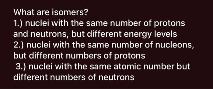 SOLVED: What are isomers? 1.) nuclei with the same number of protons ...