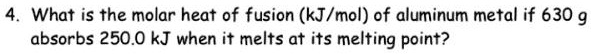 What is the molar heat of fusion (kJ/mol) of aluminum metal if 630 g absorbs 250.0 kJ when it melts at its melting point?
