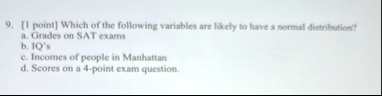 9 1 point which of the following variables are likely to have a normal distribution a grades on sat exams b iqs c incomes of people in manhattan d scores on a 4 point exam question 39268