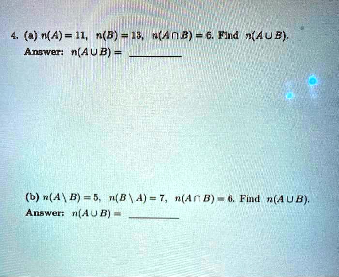 4. (a) n(A) = 11, n(B) = 13, n(A?B) = 6. Find n(A?B).
Answer: n(A?B) = 

(b) n(A  B) = 5, n(B  A) = 7, n(A?B) = 6. Find n(A?B).
Answer: n(A?B) = 