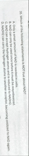 which of the following statements is not true about nad a only a small amount of nad is needed in cells b nad can only be used once before it must be resynthesized c nad can accept hydrogen  39782