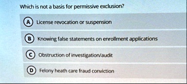 which is not a basis for permissive exclusion a license revocation or suspension b knowing false statements on enrollment applications c obstruction of investigationaudit d felony heath care 51312