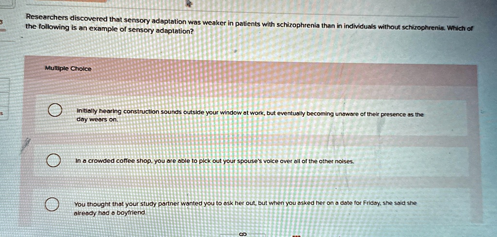 researchers discovered that sensory adaptation was weaker in patients with schizophrenia than in individuals without schizophrenia which of the following is an example of sensory adaptation  68421