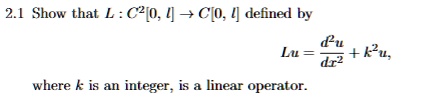 2.1 Show that L: C^2[0, l] → C[0, l] defined by
Lu = (d^2u)/(dx^2) + k^2u,
where k is an integer, is a linear operator.