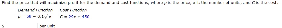 Find the price that will maximize profit for the demand and cost functions, where p is the price, x is the number of units, and C is the cost.

Demand Function Cost Function
p = 59 - 0.1?x C = 29x + 450

per unit