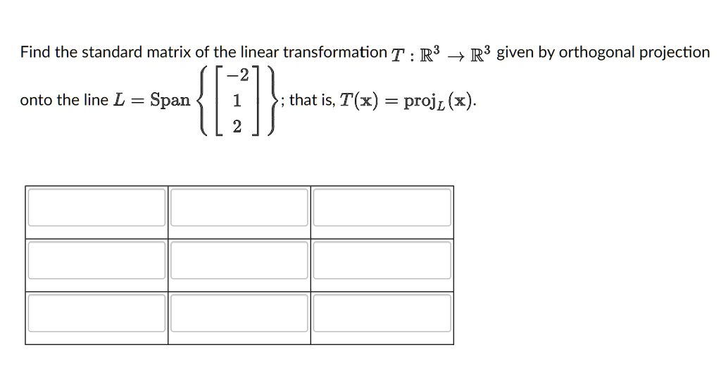 Find the standard matrix of the linear transformation T : R^3 ? R^3 given by orthogonal projection onto the line L = Span [-2; 1; 2]; that is, T(x) = projL(x).