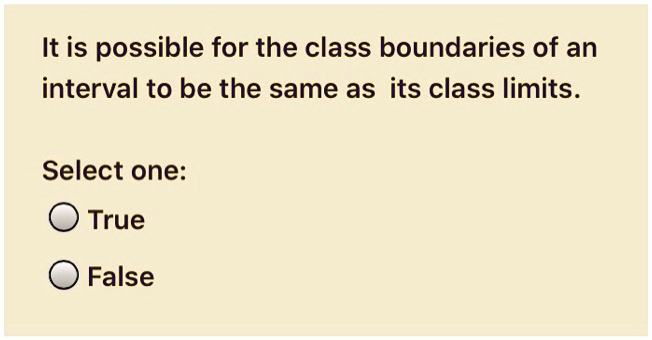 It is possible for the class boundaries of an interval to be the same as its class limits.

Select one:
True
False