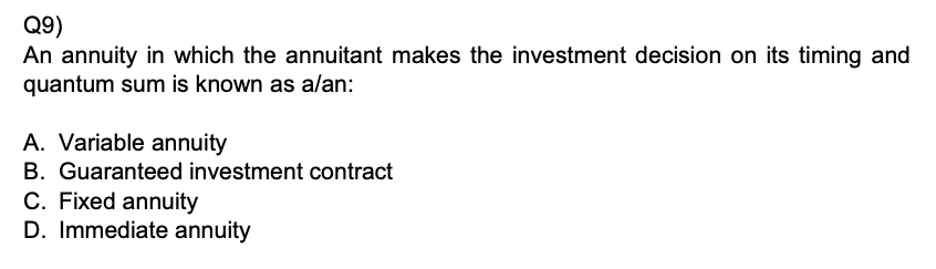 An annuity in which the annuitant makes the investment decision on its timing and quantum sum is known as a/an:

A. Variable annuity
B. Guaranteed investment contract
C. Fixed annuity
D. Immediate annuity