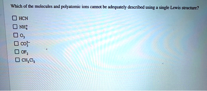 Which of the molecules and polyatomic ions cannot be adequately described using a single Lewis structure?

HCN
NH4+
O3
CO3^2-
OF2
CH2Cl2