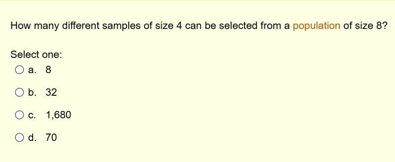 how many different samples of size 4 can be selected from a population of size 8 select one a 8 b 32 c 1680 d 70 57405