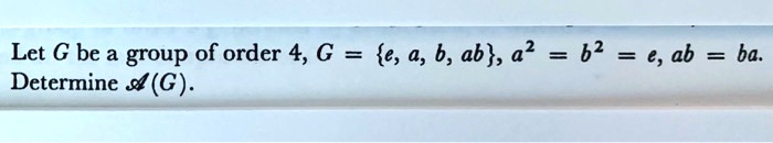 let g be a group of order 4 g e 4 b ab a 62 ab ba determine g 41547