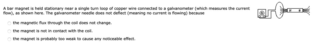 a bar magnet is held stationary near a single turn loop of copper wire connected to a galvanometer which measures the current flow as shown here the galvanometer needle does not deflect mean 85656