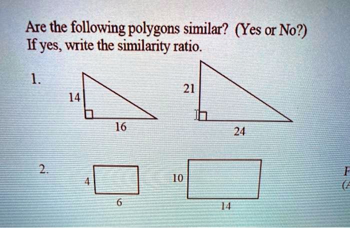 Are the following polygons similar? (Yes or No?)
If yes, write the similarity ratio.
1.
14
16
21
24
2.
4
6
10
14
