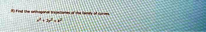8) Find the orthogonal trajectories of the family of curves.
x^2 + 2y^2 = k^2
