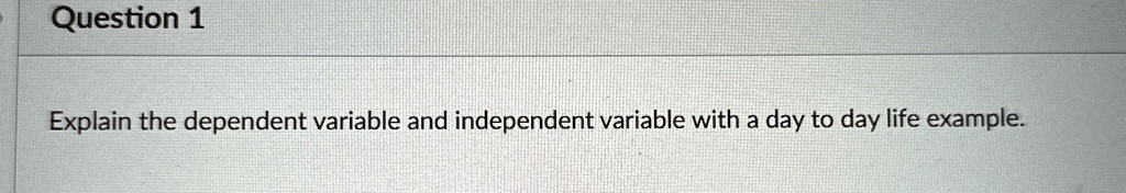 Question 1
Explain the dependent variable and independent variable with a day to day life example.
