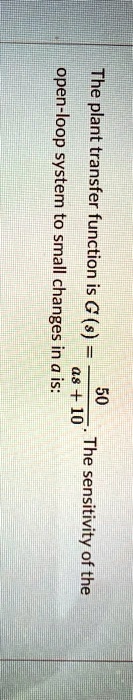 The plant transfer function is G(s) = (50)/(s + 10). The sensitivity of the open-loop system to small changes in a is: