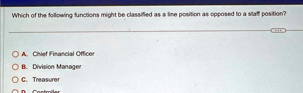 Which of the following functions might be classified as a line position as opposed to a staff position?
A. Chief Financial Officer
B. Division Manager
C. Treasurer
D. Controller