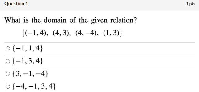 Question 1
What is the domain of the given relation?
(-1,4), (4,3), (4, -4), (1,3)
-1, 1, 4
-1, 3, 4
3, -1, -4
-4, -1, 3, 4