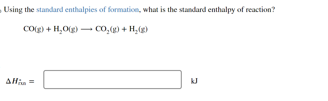 Using the standard enthalpies of formation, what is the standard enthalpy of reaction?
CO(g) + H2O(g) ? CO2(g) + H2(g)
?H°rxn = kJ