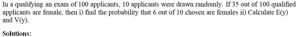 in a qualifying an exam of 100 applicants 10 applicants were drawn randomly if 35 out of 100 qualified applicants are female then find the probability that 6 out of 10 chosen are females ii  33934
