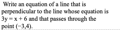 Write an equation of a line that is perpendicular to the line whose equation is 3y = x + 6 and that passes through the point (-3,4).