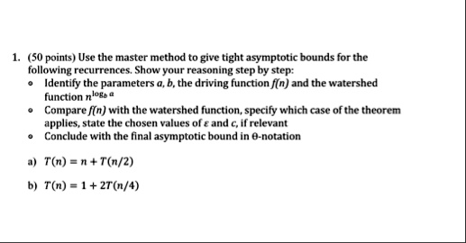 1 50 points use the master method to give tight asymptotic bounds for the following recurrences show your reasoning step by step identify the parameters a b the driving function fn and the w 13722