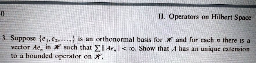 3. Suppose e1, e2, ... is an orthonormal basis for H and for each n there is a vector Aen in H such that ? ||Aen|| < ?. Show that A has an unique extension to a bounded operator on H.