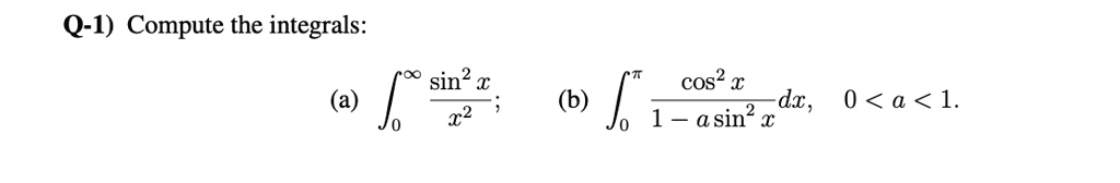 Q-1) Compute the integrals:
(a) ∫0^∞(sin^2 x)/(x^2) dx;
(b) ∫0^π(cos^2 x)/(1 - a sin^2 x) dx, 0 < a < 1.