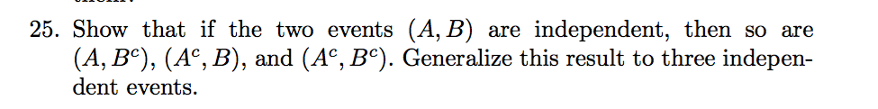 25. Show that if the two events (A, B) are independent, then so are (A, B^c), (A^c, B), and (A^c, B^c). Generalize this result to three independent events.
