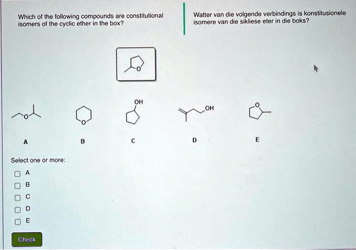 Which of the following compounds are constitutional
isomers of the cyclic ether in the box?
Watter van die volgende verbindings is konstitusionele
isomere van die sikliese eter in die boks?
A
Select one or more:
A
B
C
D
E
Check
B
C
OH
OH
D
E
A