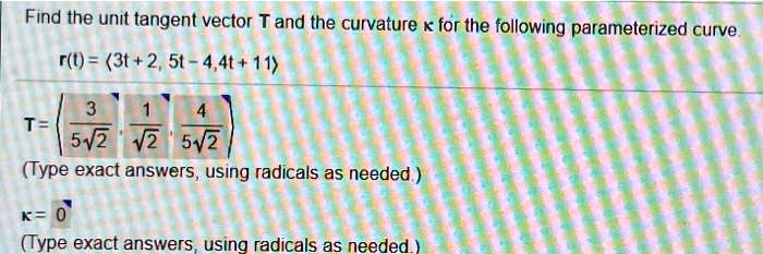 Find the unit tangent vector T and the curvature ? for the following parameterized curve.
r(t) = ?3t + 2, 5t - 4, 4t + 11?
T = ????3 ? (5?2), 1 ? ?2, 4 ? (5?2)????
? = 0