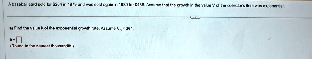 a baseball card sold for 264 in 1979 and was sold again in 1989 for 438 assume that the growth in the value v of the collectors item was exponential a find the value k of the exponential gro 45356