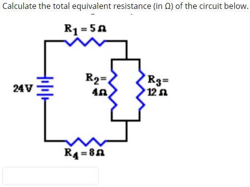 Calculate the total equivalent resistance (in ?) of the circuit below.
24V
R1 = 5 ?
R2 = 4 ?
R3 = 12 ?
R4 = 8 ?