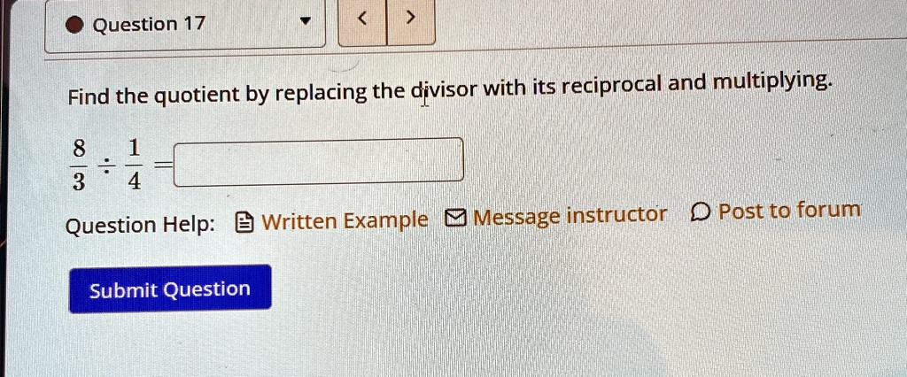 Question 17
Find the quotient by replacing the divisor with its reciprocal and multiplying.
(8)/(3)÷(1)/(4) =