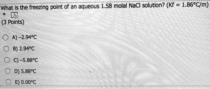 What is the freezing point of an aqueous 1.58 molal NaCl solution? (Kf = 1.86°C/m)

A) -2.94°C
B) 2.94°C
C) -5.88°C
D) 5.88°C
E) 0.00°C